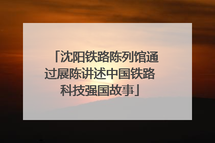 沈阳铁路陈列馆通过展陈讲述中国铁路科技强国故事