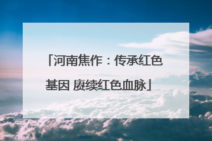 河南焦作：传承红色基因 赓续红色血脉