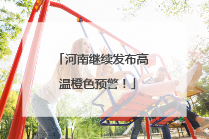 河南继续发布高温橙色预警！