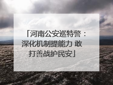 河南公安巡特警：深化机制提能力 敢打善战护民安