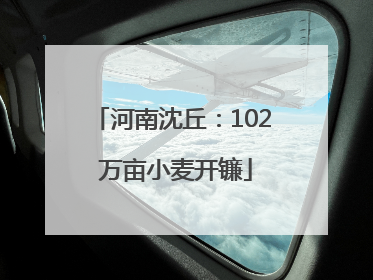 河南沈丘：102 万亩小麦开镰