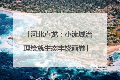 河北卢龙：小流域治理绘就生态丰饶画卷