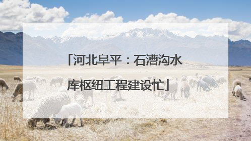 河北阜平：石漕沟水库枢纽工程建设忙