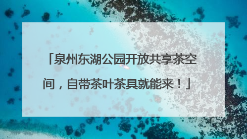泉州东湖公园开放共享茶空间，自带茶叶茶具就能来！