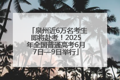泉州近6万名考生即将赴考！2025年全国普通高考6月7日—9日举行