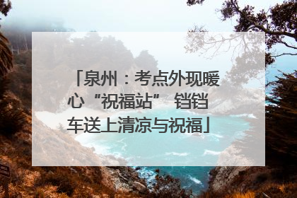 泉州：考点外现暖心“祝福站” 铛铛车送上清凉与祝福