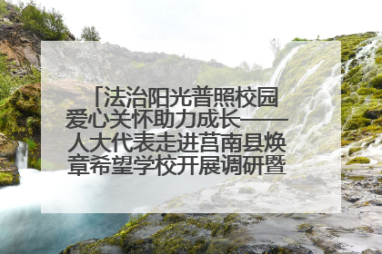 法治阳光普照校园 爱心关怀助力成长——人大代表走进莒南县焕章希望学校开展调研暨普法宣传活动