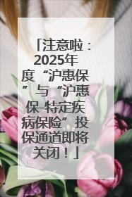 注意啦：2025年度“沪惠保”与“沪惠保-特定疾病保险”投保通道即将关闭！