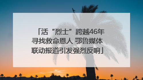 活“烈士”跨越46年寻找救命恩人 鄂鲁媒体联动报道引发强烈反响