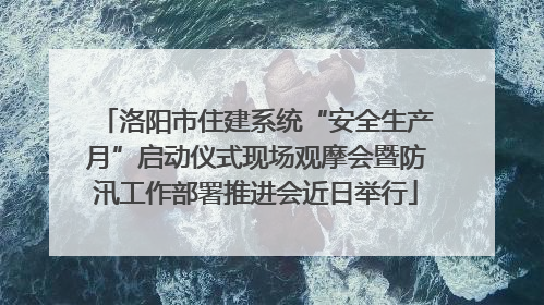 洛阳市住建系统“安全生产月”启动仪式现场观摩会暨防汛工作部署推进会近日举行