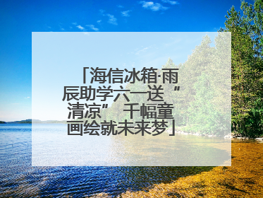 海信冰箱·雨辰助学六一送“清凉” 千幅童画绘就未来梦