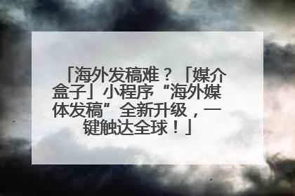 海外发稿难？「媒介盒子」小程序“海外媒体发稿”全新升级，一键触达全球！