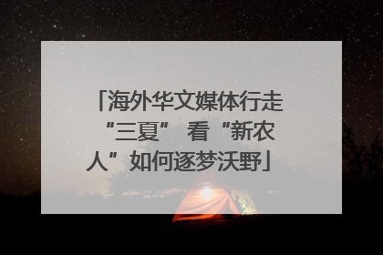 海外华文媒体行走“三夏” 看“新农人”如何逐梦沃野