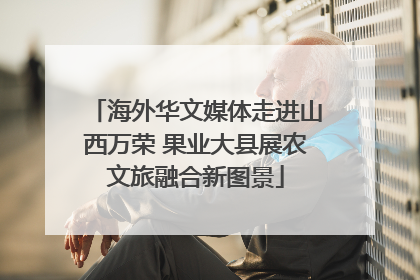 海外华文媒体走进山西万荣 果业大县展农文旅融合新图景