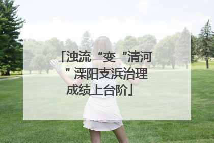 浊流“变“清河“ 溧阳支浜治理成绩上台阶