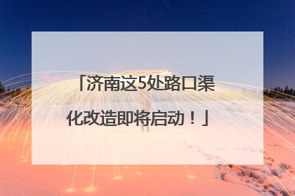 济南这5处路口渠化改造即将启动！