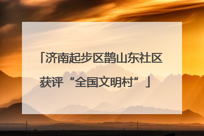 济南起步区鹊山东社区获评“全国文明村”