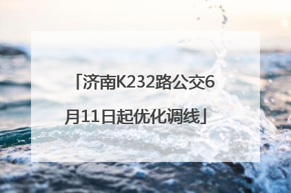 济南K232路公交6月11日起优化调线