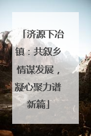 济源下冶镇：共叙乡情谋发展，凝心聚力谱新篇