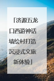 济源五龙口西游神话墙绘村打造沉浸式文旅新体验