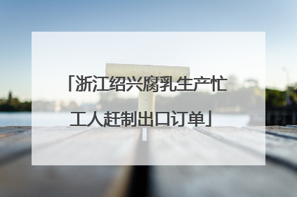 浙江绍兴腐乳生产忙 工人赶制出口订单