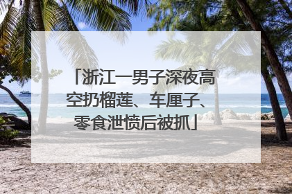 浙江一男子深夜高空扔榴莲、车厘子、零食泄愤后被抓