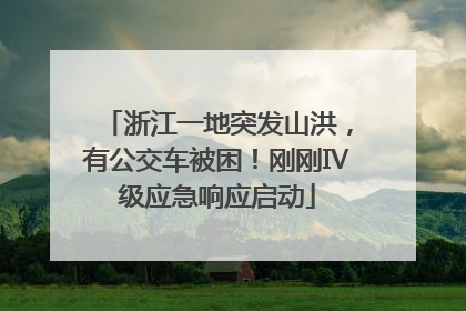 浙江一地突发山洪，有公交车被困！刚刚Ⅳ级应急响应启动