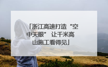 浙江高速打造“空中天眼” 让千米高山施工看得见
