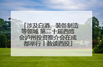 涉及白酒、装备制造等领域 第二十届西博会泸州投资推介会在成都举行丨数读西投