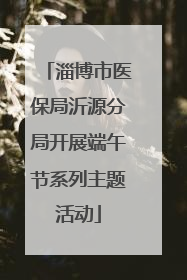 淄博市医保局沂源分局开展端午节系列主题活动