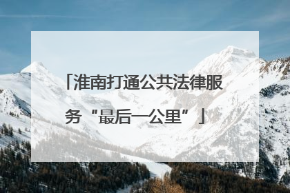 淮南打通公共法律服务“最后一公里”