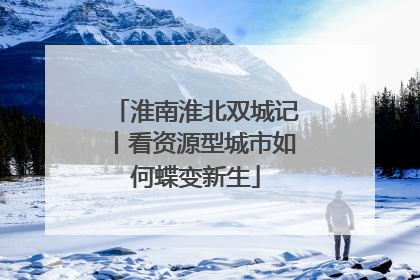 淮南淮北双城记丨看资源型城市如何蝶变新生