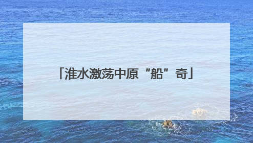 淮水激荡中原“船”奇