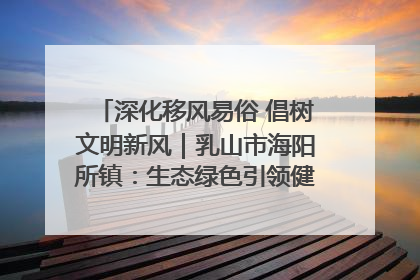 深化移风易俗 倡树文明新风｜乳山市海阳所镇：生态绿色引领健康生活新时尚