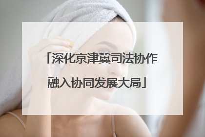 深化京津冀司法协作 融入协同发展大局