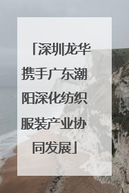 深圳龙华携手广东潮阳深化纺织服装产业协同发展
