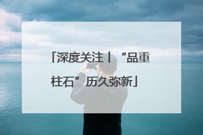 深度关注丨“品重柱石”历久弥新
