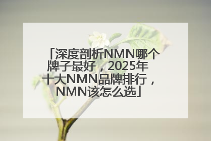 深度剖析NMN哪个牌子最好，2025年十大NMN品牌排行，NMN该怎么选