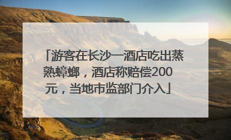 游客在长沙一酒店吃出蒸熟蟑螂，酒店称赔偿200元，当地市监部门介入