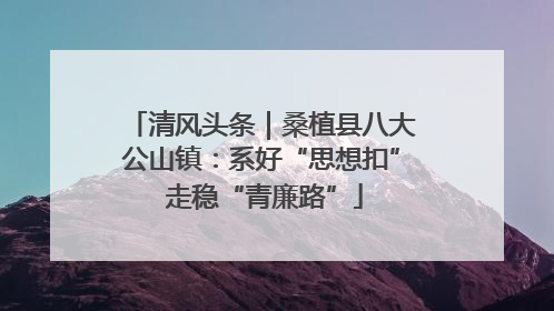 清风头条｜桑植县八大公山镇：系好“思想扣” 走稳“青廉路”