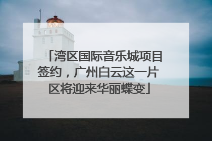 湾区国际音乐城项目签约，广州白云这一片区将迎来华丽蝶变