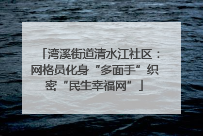 湾溪街道清水江社区：网格员化身“多面手”织密“民生幸福网”