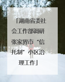 湖南省委社会工作部调研张家界市“信托制”小区治理工作