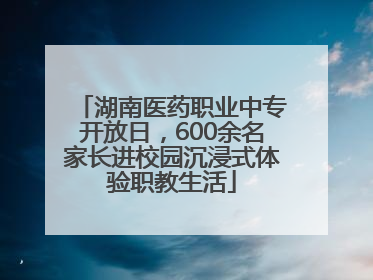湖南医药职业中专开放日，600余名家长进校园沉浸式体验职教生活