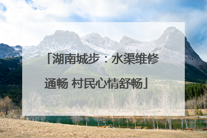湖南城步：水渠维修通畅 村民心情舒畅