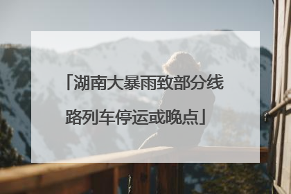 湖南大暴雨致部分线路列车停运或晚点