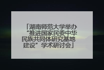 湖南师范大学举办“推进国家民委中华民族共同体研究基地建设”学术研讨会
