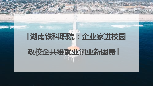 湖南铁科职院：企业家进校园 政校企共绘就业创业新图景