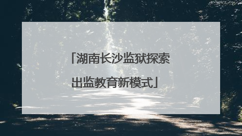 湖南长沙监狱探索出监教育新模式