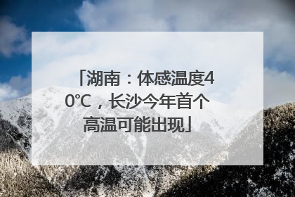 湖南：体感温度40℃，长沙今年首个高温可能出现
